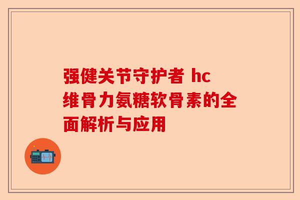 强健关节守护者 hc维骨力氨糖软骨素的全面解析与应用