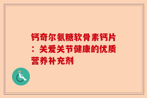 钙奇尔氨糖软骨素钙片：关爱关节健康的优质营养补充剂
