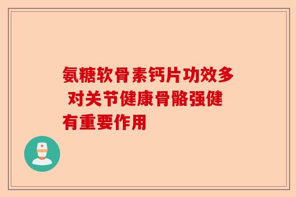 氨糖软骨素钙片功效多 对关节健康骨骼强健有重要作用