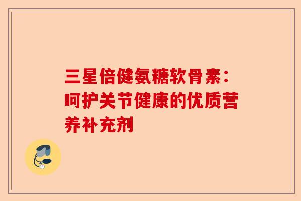 三星倍健氨糖软骨素：呵护关节健康的优质营养补充剂
