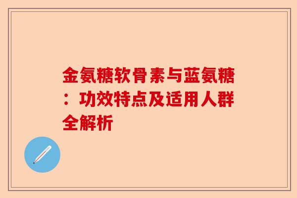 金氨糖软骨素与蓝氨糖：功效特点及适用人群全解析
