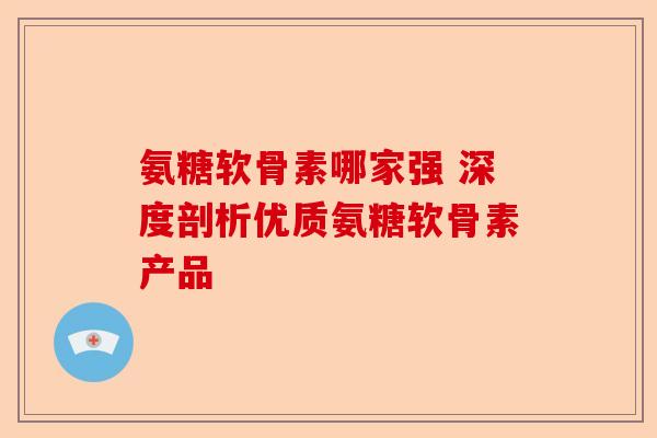氨糖软骨素哪家强 深度剖析优质氨糖软骨素产品