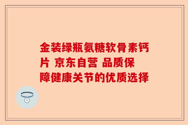 金装绿瓶氨糖软骨素钙片 京东自营 品质保障健康关节的优质选择