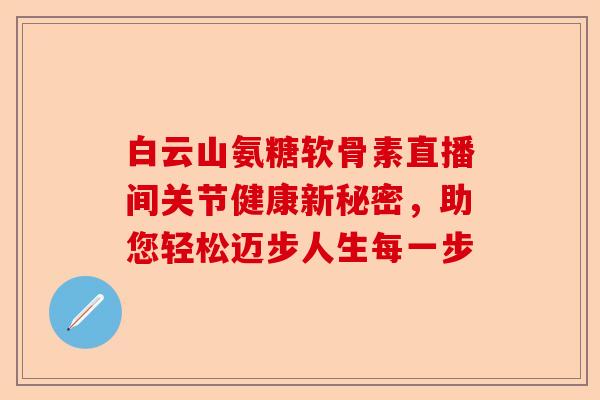 白云山氨糖软骨素直播间关节健康新秘密，助您轻松迈步人生每一步