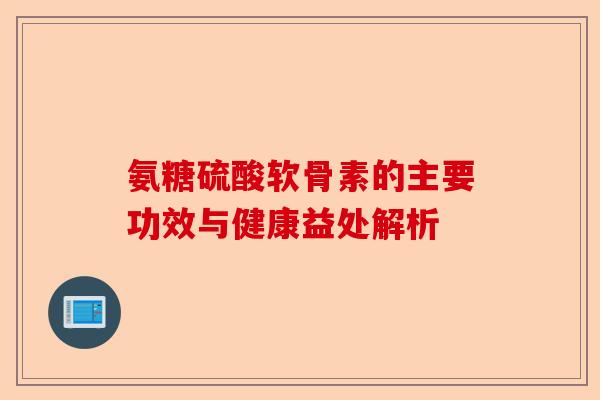氨糖硫酸软骨素的主要功效与健康益处解析
