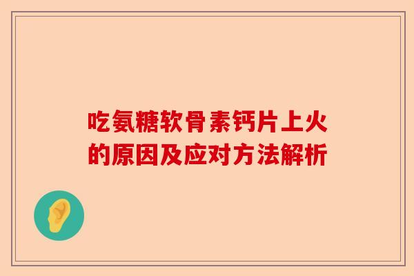 吃氨糖软骨素钙片上火的原因及应对方法解析