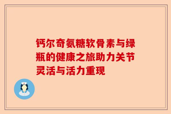 钙尔奇氨糖软骨素与绿瓶的健康之旅助力关节灵活与活力重现