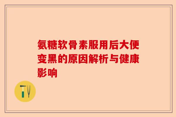 氨糖软骨素服用后大便变黑的原因解析与健康影响
