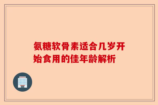 氨糖软骨素适合几岁开始食用的佳年龄解析