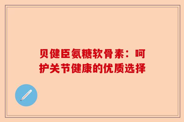 贝健臣氨糖软骨素：呵护关节健康的优质选择