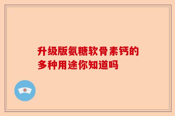 升级版氨糖软骨素钙的多种用途你知道吗