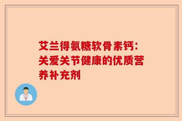 艾兰得氨糖软骨素钙：关爱关节健康的优质营养补充剂