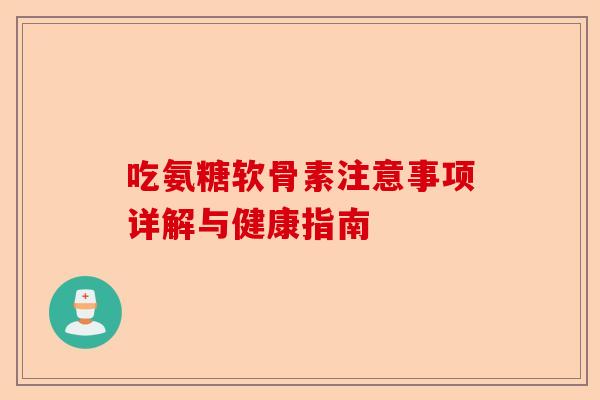 吃氨糖软骨素注意事项详解与健康指南