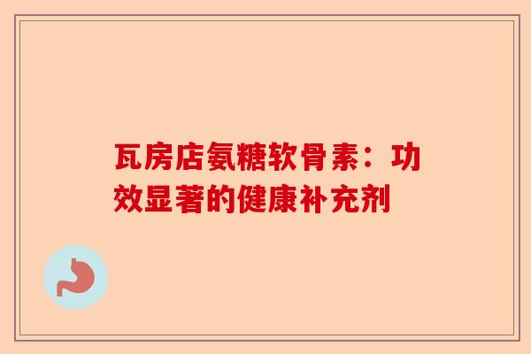 瓦房店氨糖软骨素：功效显著的健康补充剂