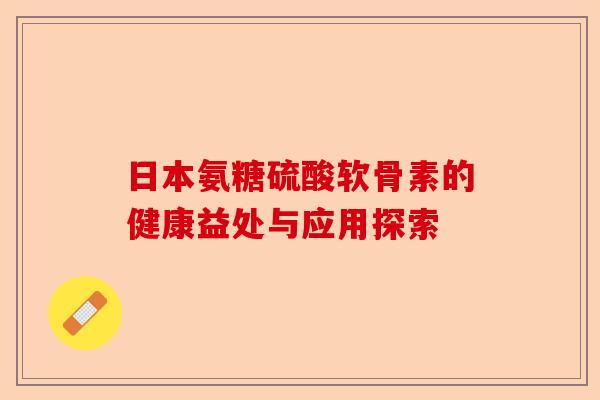 日本氨糖硫酸软骨素的健康益处与应用探索 日本氨糖硫酸软骨素的健康益处与应用探索