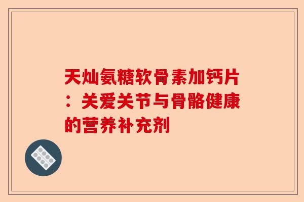 天灿氨糖软骨素加钙片：关爱关节与骨骼健康的营养补充剂