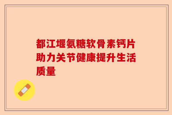 都江堰氨糖软骨素钙片助力关节健康提升生活质量
