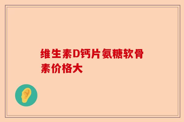 维生素D钙片氨糖软骨素价格大 维生素D钙片氨糖软骨素价格大