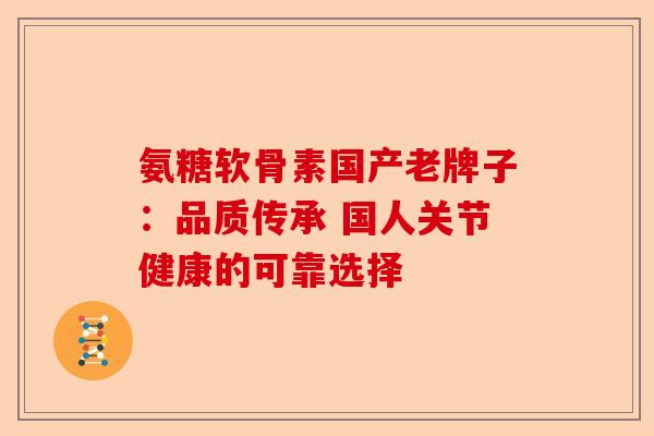 氨糖软骨素国产老牌子：品质传承 国人关节健康的可靠选择