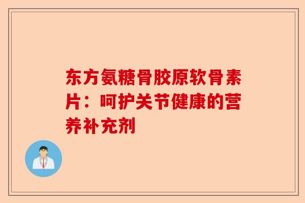 东方氨糖骨胶原软骨素片：呵护关节健康的营养补充剂