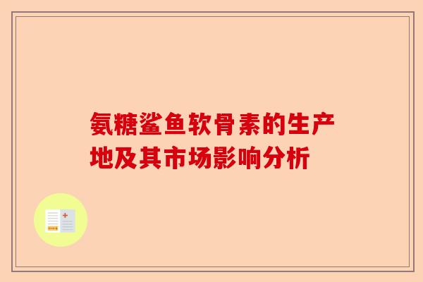 氨糖鲨鱼软骨素的生产地及其市场影响分析