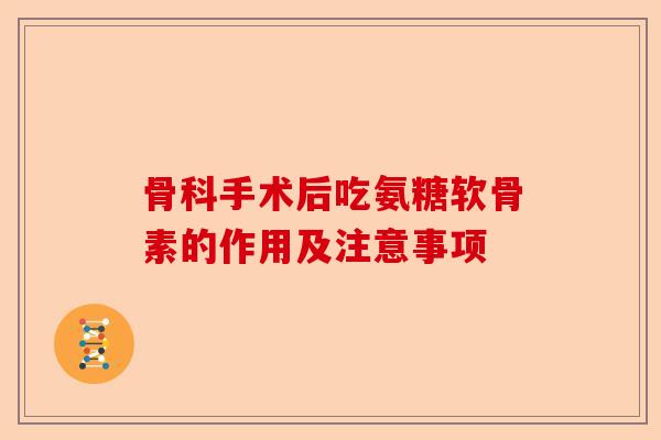 骨科手术后吃氨糖软骨素的作用及注意事项