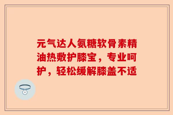 元气达人氨糖软骨素精油热敷护膝宝，专业呵护，轻松缓解膝盖不适