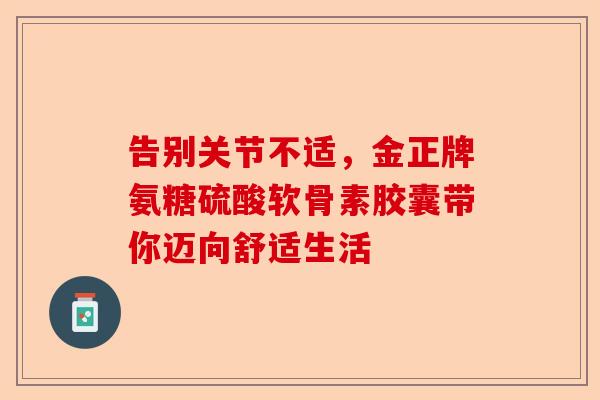 告别关节不适，金正牌氨糖硫酸软骨素胶囊带你迈向舒适生活