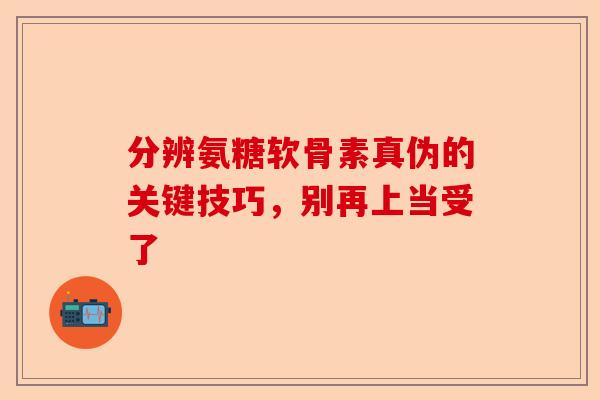分辨氨糖软骨素真伪的关键技巧，别再上当受了