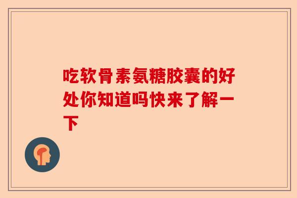 吃软骨素氨糖胶囊的好处你知道吗快来了解一下