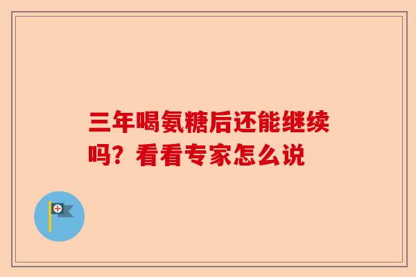 三年喝氨糖后还能继续吗?看看专家怎么说 三年喝氨糖后还能继续吗?看看专家怎么说