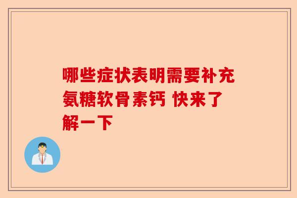 哪些症状表明需要补充氨糖软骨素钙 快来了解一下