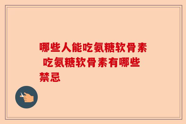 哪些人能吃氨糖软骨素 吃氨糖软骨素有哪些禁忌