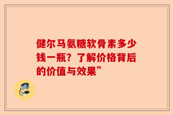 健尔马氨糖软骨素多少钱一瓶？了解价格背后的价值与效果”