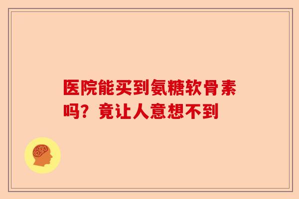 医院能买到氨糖软骨素吗?竟让人意想不到 医院能买到氨糖软骨素吗?竟让人意想不到