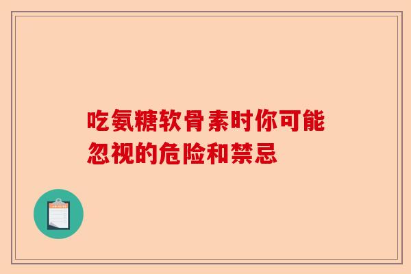 吃氨糖软骨素时你可能忽视的危险和禁忌 吃氨糖软骨素时你可能忽视的危险和禁忌