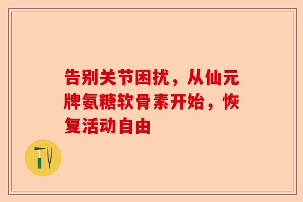 告别关节困扰，从仙元牌氨糖软骨素开始，恢复活动自由