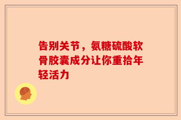 告别关节,氨糖硫酸软骨胶囊成分让你重拾年轻活力 告别关节,氨糖硫酸软骨胶囊成分让你重拾年轻活力