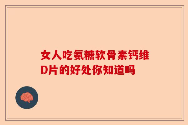 女人吃氨糖软骨素钙维D片的好处你知道吗