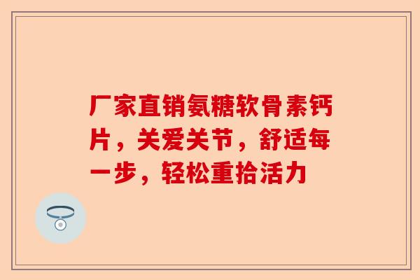 厂家直销氨糖软骨素钙片，关爱关节，舒适每一步，轻松重拾活力