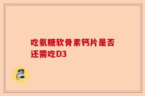 吃氨糖软骨素钙片是否还需吃D3