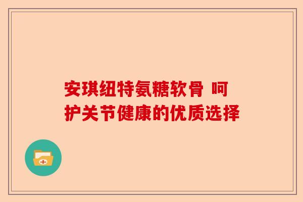 安琪纽特氨糖软骨 呵护关节健康的优质选择