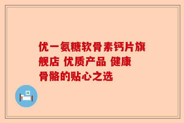 优一氨糖软骨素钙片旗舰店 优质产品 健康骨骼的贴心之选