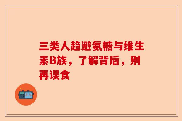 三类人趋避氨糖与维生素B族，了解背后，别再误食