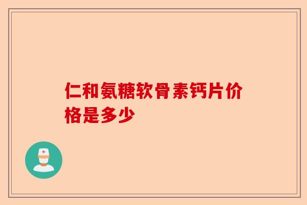 仁和氨糖软骨素钙片价格是多少
