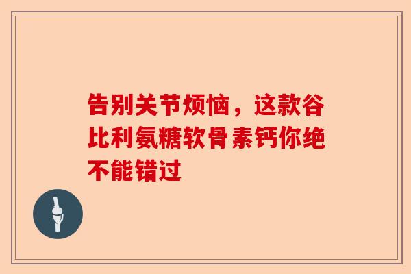 告别关节烦恼,这款谷比利氨糖软骨素钙你绝不能错过 告别关节烦恼,这款谷比利氨糖软骨素钙你绝不能错过