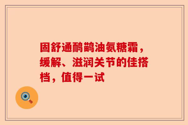 固舒通鸸鹋油氨糖霜，缓解、滋润关节的佳搭档，值得一试