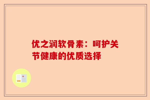 优之润软骨素：呵护关节健康的优质选择