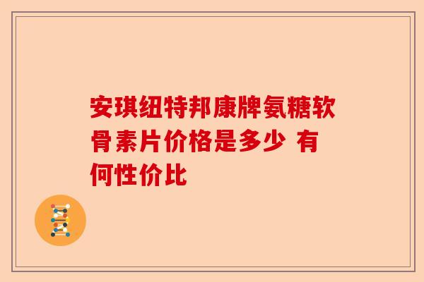 安琪纽特邦康牌氨糖软骨素片价格是多少 有何性价比