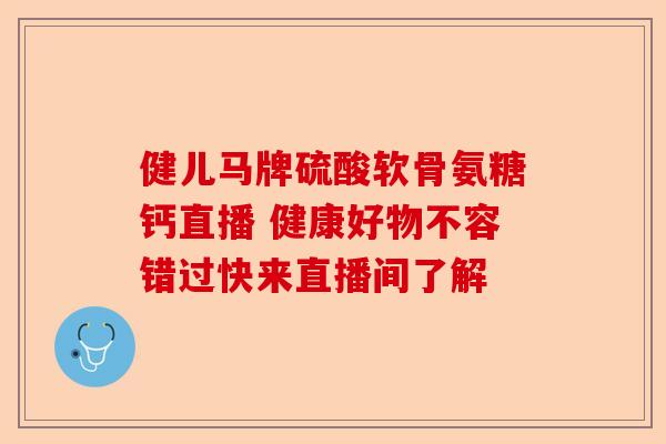 健儿马牌硫酸软骨氨糖钙直播 健康好物不容错过快来直播间了解